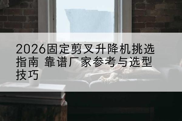 芦淞固定剪叉升降机厂家推荐-2026固定剪叉升降机挑选指南 靠谱厂家参考与选型技巧