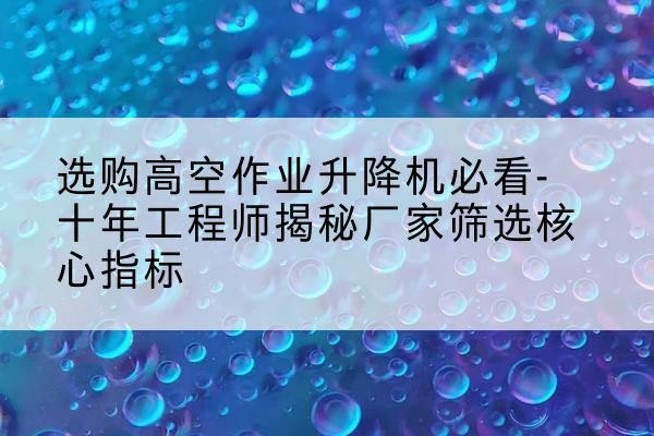 芦淞高空作业升降机厂家推荐-选购高空作业升降机必看-十年工程师揭秘厂家筛选核心指标
