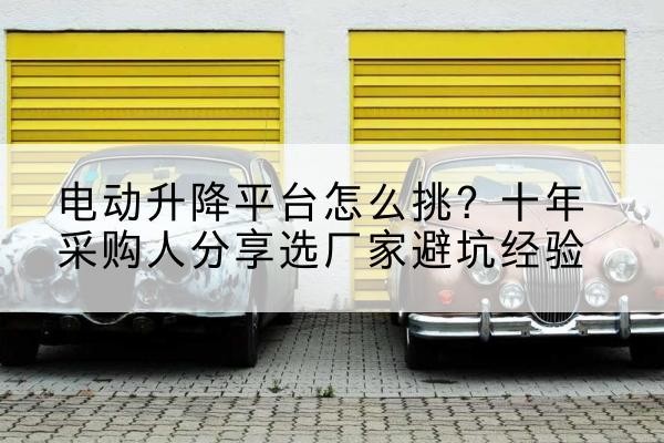 芦淞电动升降平台厂家-电动升降平台怎么挑？十年采购人分享选厂家避坑经验