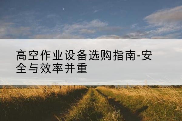 芦淞登高车怎么选-高空作业设备选购指南-安全与效率并重
