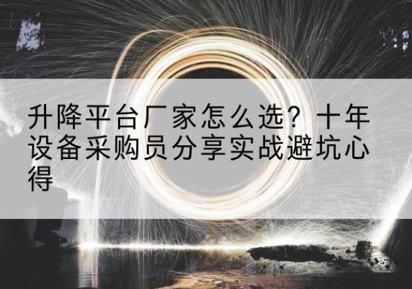 芦淞升降平台厂家-怎么选？十年设备采购员分享实战避坑心得