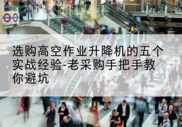 芦淞高空作业升降机厂家-选购高空作业升降机的五个实战经验-老采购手把手教你避坑