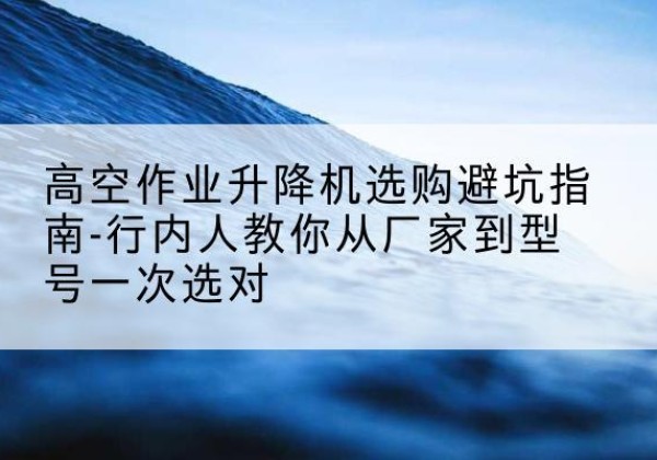 芦淞升降平台厂家-高空作业升降机选购避坑指南-行内人教你从厂家到型号一次选对