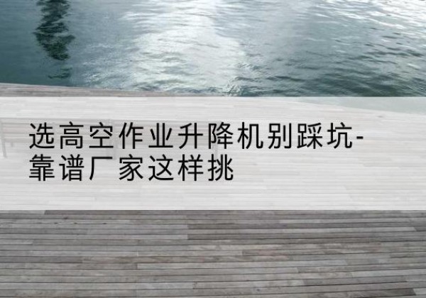 芦淞剪叉式升降机厂家-选高空作业升降机别踩坑-靠谱厂家这样挑