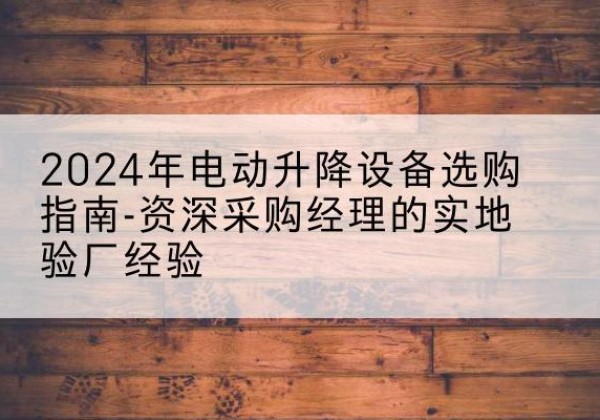 芦淞电动剪叉升降平台厂家-2024年电动升降设备选购指南-资深采购经理的实地验厂经验