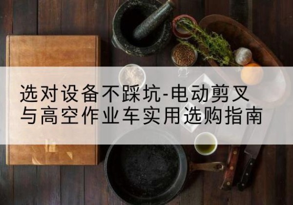 芦淞电动剪叉升降平台怎么选-选对设备不踩坑-电动剪叉与高空作业车实用选购指南