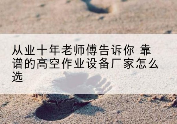 芦淞高空作业升降机厂家推荐-从业十年老师傅告诉你 靠谱的高空作业设备厂家怎么选