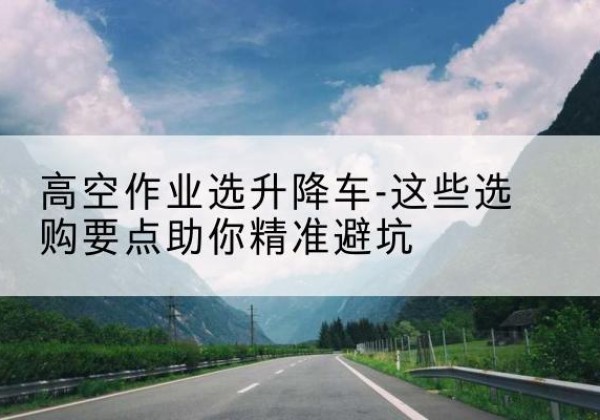 芦淞升降车厂家-高空作业选升降车-这些选购要点助你*避坑