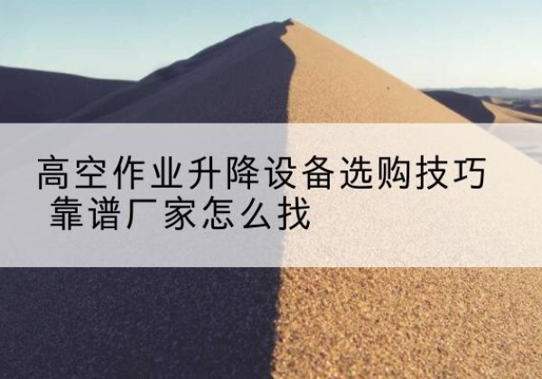 芦淞电动升降平台厂家推荐-高空作业升降设备选购技巧 靠谱厂家怎么找