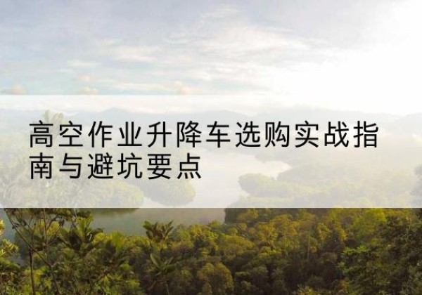 芦淞升降车怎么选-高空作业升降车选购实战指南与避坑要点