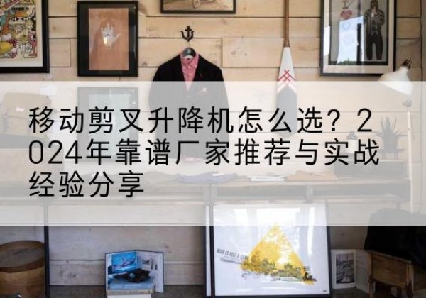 芦淞升降平台厂家推荐-移动剪叉升降机怎么选？2024年靠谱厂家推荐与实战经验分享