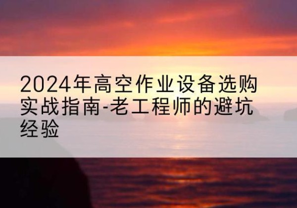 芦淞高空作业升降机厂家推荐-2024年高空作业设备选购实战指南-老工程师的避坑经验