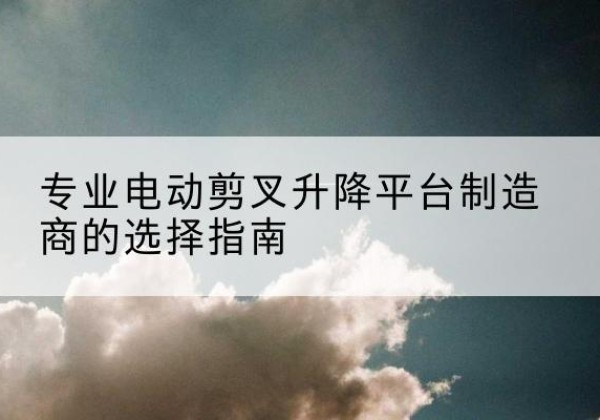 芦淞电动剪叉升降平台厂家-专业电动剪叉升降平台制造商的选择指南
