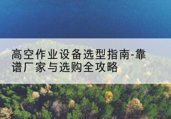 芦淞升降车厂家-高空作业设备选型指南-靠谱厂家与选购全攻略