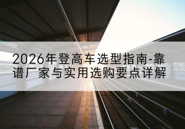 芦淞登高车厂家推荐-2026年登高车选型指南-靠谱厂家与实用选购要点详解