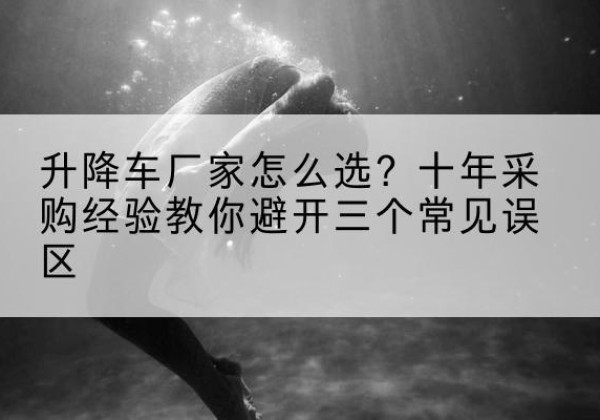 芦淞升降车厂家-怎么选？十年采购经验教你避开三个常见误区