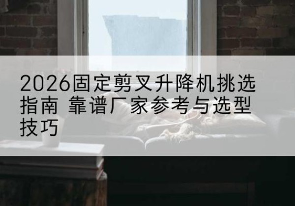 芦淞固定剪叉升降机厂家推荐-2026固定剪叉升降机挑选指南 靠谱厂家参考与选型技巧
