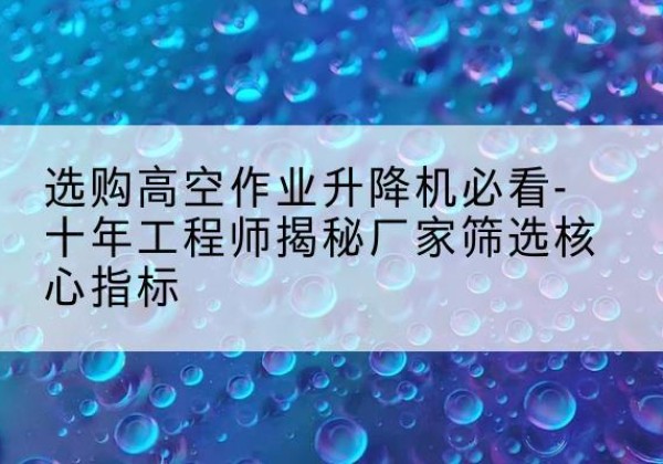 芦淞高空作业升降机厂家推荐-选购高空作业升降机必看-十年工程师揭秘厂家筛选核心指标