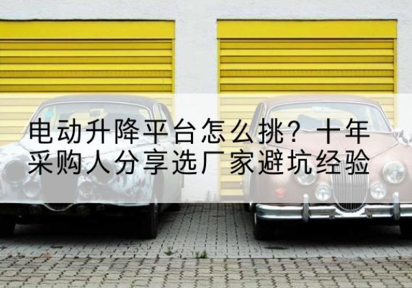 芦淞电动升降平台厂家-电动升降平台怎么挑？十年采购人分享选厂家避坑经验