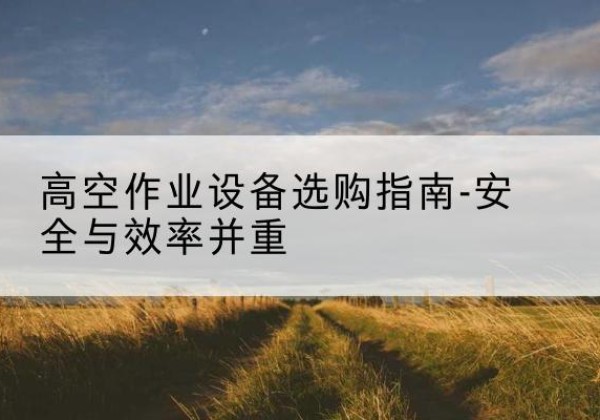 芦淞登高车怎么选-高空作业设备选购指南-安全与效率并重